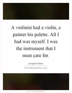 A violinist had a violin, a painter his palette. All I had was myself. I was the instrument that I must care for Picture Quote #1