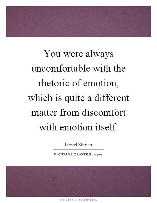 You were always uncomfortable with the rhetoric of emotion, which is quite a different matter from discomfort with emotion itself Picture Quote #1