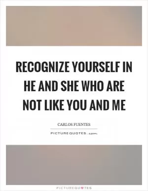 Recognize yourself in he and she who are not like you and me Picture Quote #1