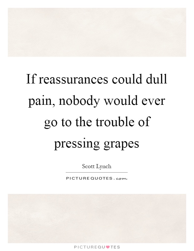 If reassurances could dull pain, nobody would ever go to the trouble of pressing grapes Picture Quote #1