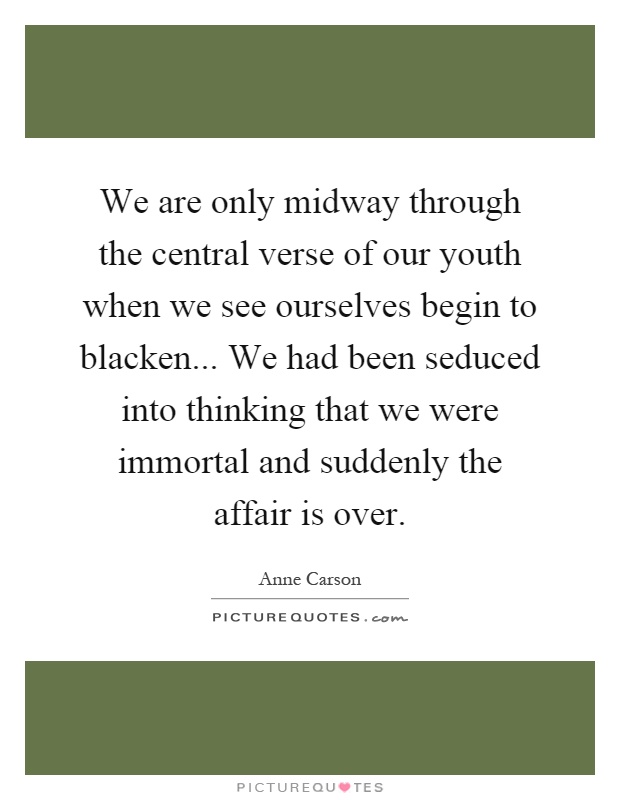 We are only midway through the central verse of our youth when we see ourselves begin to blacken... We had been seduced into thinking that we were immortal and suddenly the affair is over Picture Quote #1