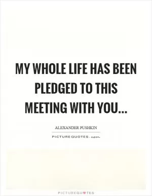 My whole life has been pledged to this meeting with you Picture Quote #1