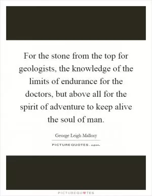 For the stone from the top for geologists, the knowledge of the limits of endurance for the doctors, but above all for the spirit of adventure to keep alive the soul of man Picture Quote #1