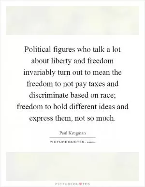 Political figures who talk a lot about liberty and freedom invariably turn out to mean the freedom to not pay taxes and discriminate based on race; freedom to hold different ideas and express them, not so much Picture Quote #1
