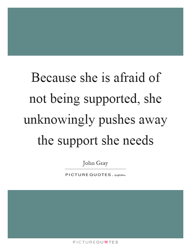 Because she is afraid of not being supported, she unknowingly pushes away the support she needs Picture Quote #1