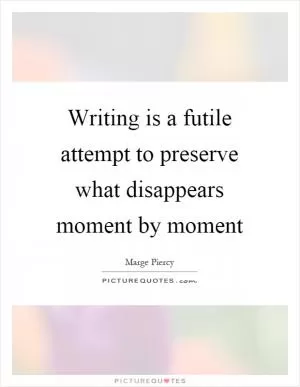 Writing is a futile attempt to preserve what disappears moment by moment Picture Quote #1