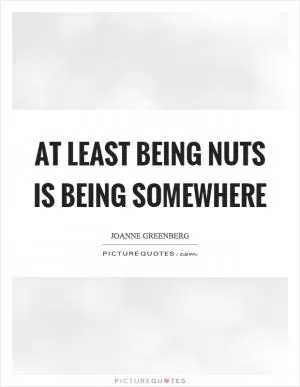 At least being nuts is being somewhere Picture Quote #1