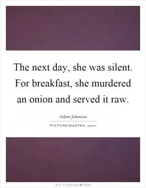 The next day, she was silent. For breakfast, she murdered an onion and served it raw Picture Quote #1