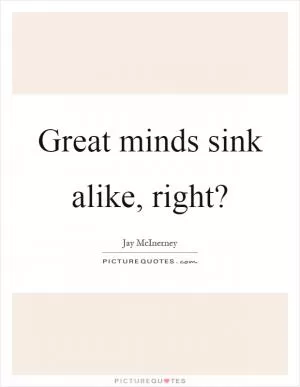 Great minds sink alike, right? Picture Quote #1