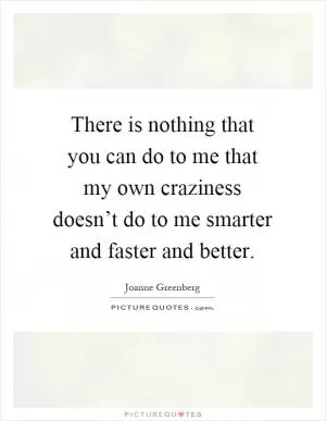 There is nothing that you can do to me that my own craziness doesn’t do to me smarter and faster and better Picture Quote #1