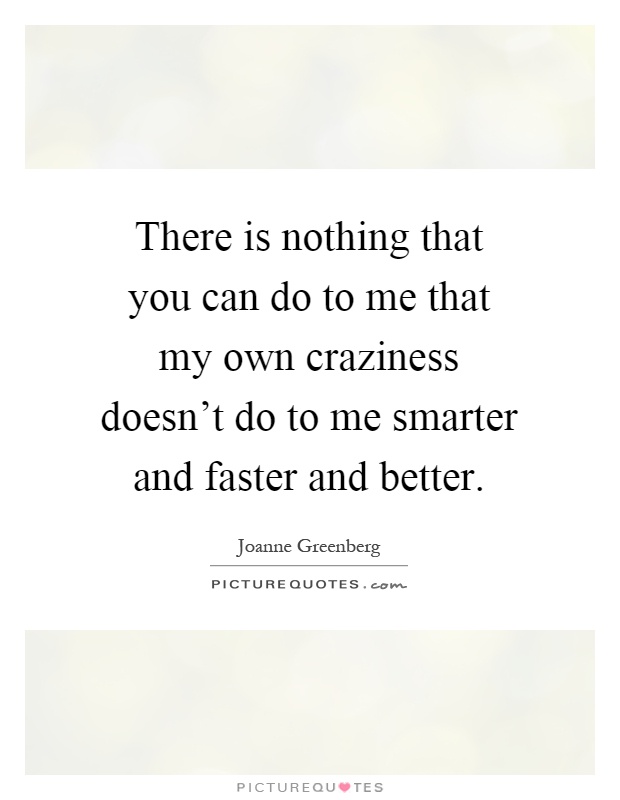 There is nothing that you can do to me that my own craziness doesn't do to me smarter and faster and better Picture Quote #1