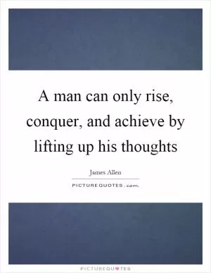 A man can only rise, conquer, and achieve by lifting up his thoughts Picture Quote #1