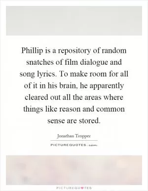 Phillip is a repository of random snatches of film dialogue and song lyrics. To make room for all of it in his brain, he apparently cleared out all the areas where things like reason and common sense are stored Picture Quote #1