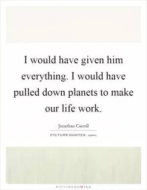 I would have given him everything. I would have pulled down planets to make our life work Picture Quote #1