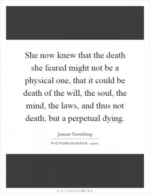 She now knew that the death she feared might not be a physical one, that it could be death of the will, the soul, the mind, the laws, and thus not death, but a perpetual dying Picture Quote #1