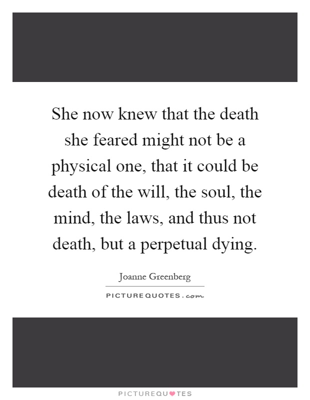 She now knew that the death she feared might not be a physical one, that it could be death of the will, the soul, the mind, the laws, and thus not death, but a perpetual dying Picture Quote #1