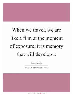 When we travel, we are like a film at the moment of exposure; it is memory that will develop it Picture Quote #1