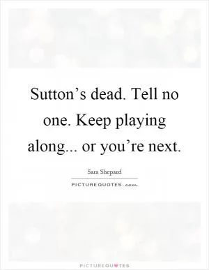 Sutton’s dead. Tell no one. Keep playing along... or you’re next Picture Quote #1