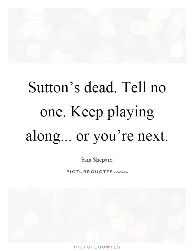 Sutton's dead. Tell no one. Keep playing along... or you're next Picture Quote #1