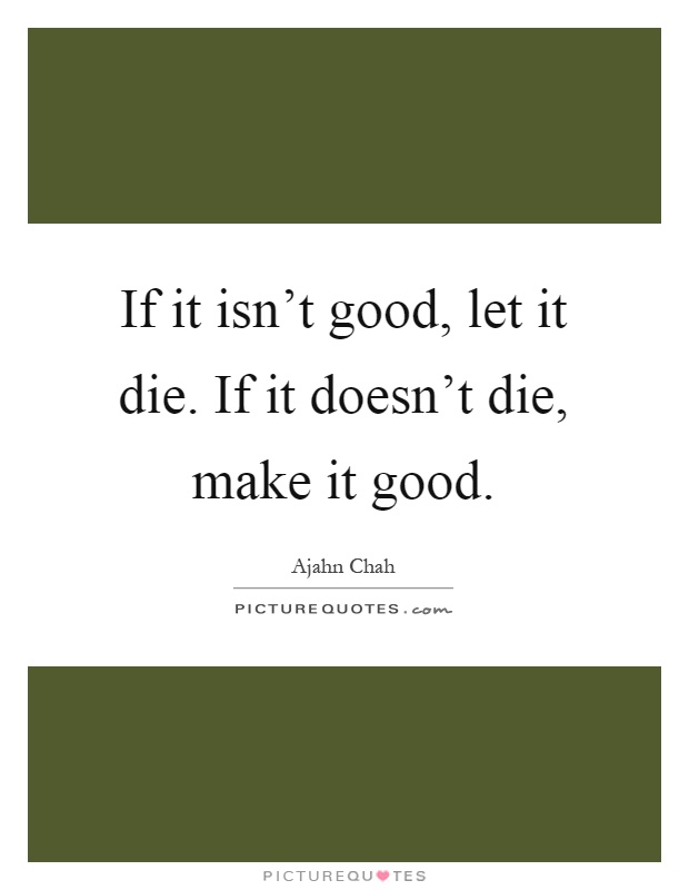 If it isn't good, let it die. If it doesn't die, make it good Picture Quote #1