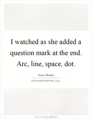 I watched as she added a question mark at the end. Arc, line, space, dot Picture Quote #1