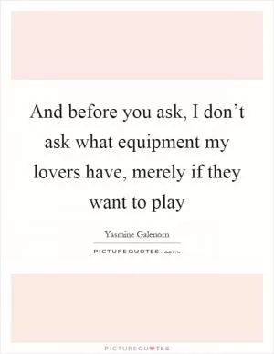 And before you ask, I don’t ask what equipment my lovers have, merely if they want to play Picture Quote #1