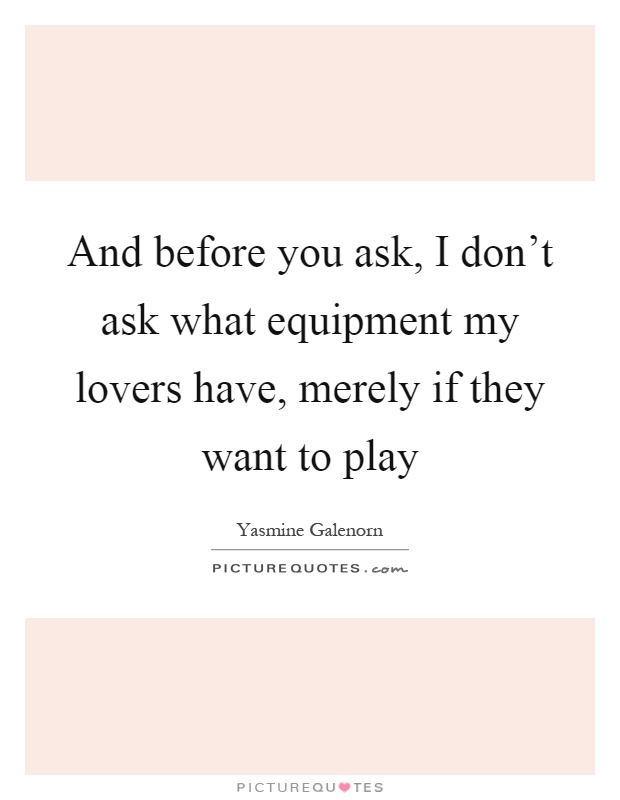 And before you ask, I don't ask what equipment my lovers have, merely if they want to play Picture Quote #1