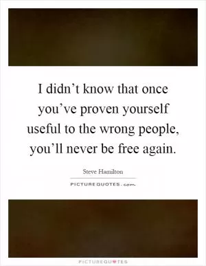 I didn’t know that once you’ve proven yourself useful to the wrong people, you’ll never be free again Picture Quote #1