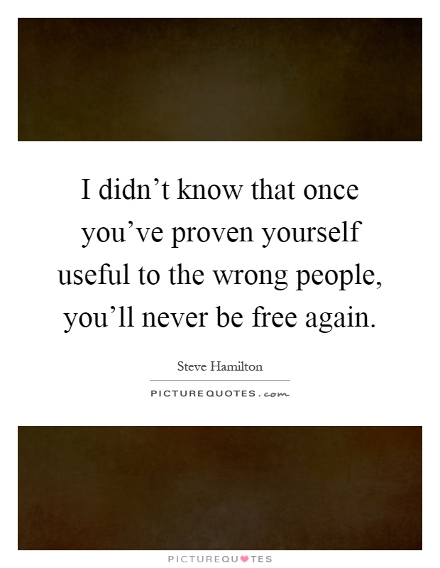 I didn't know that once you've proven yourself useful to the wrong people, you'll never be free again Picture Quote #1