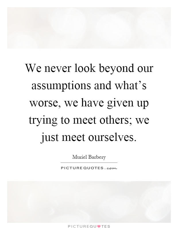 We never look beyond our assumptions and what's worse, we have given up trying to meet others; we just meet ourselves Picture Quote #1