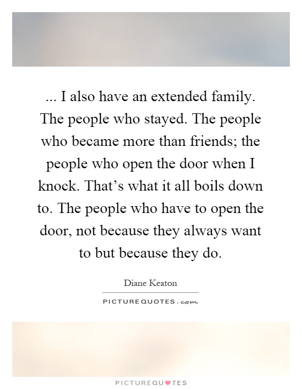 ... I also have an extended family. The people who stayed. The people who became more than friends; the people who open the door when I knock. That's what it all boils down to. The people who have to open the door, not because they always want to but because they do Picture Quote #1