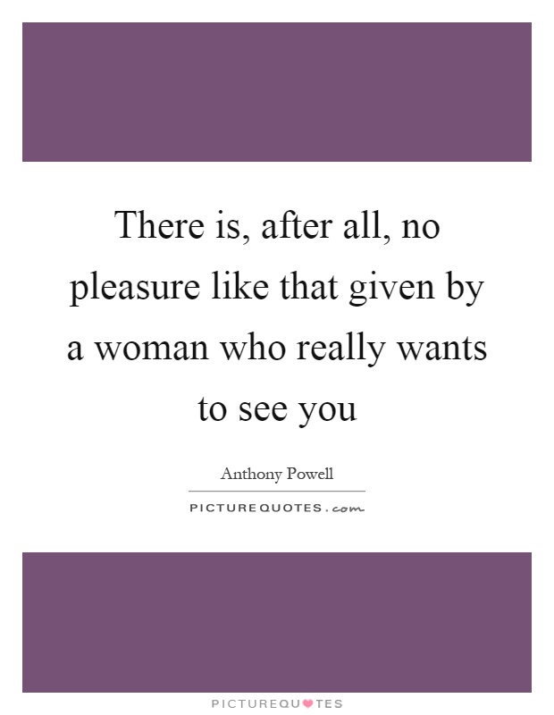 There is, after all, no pleasure like that given by a woman who really wants to see you Picture Quote #1