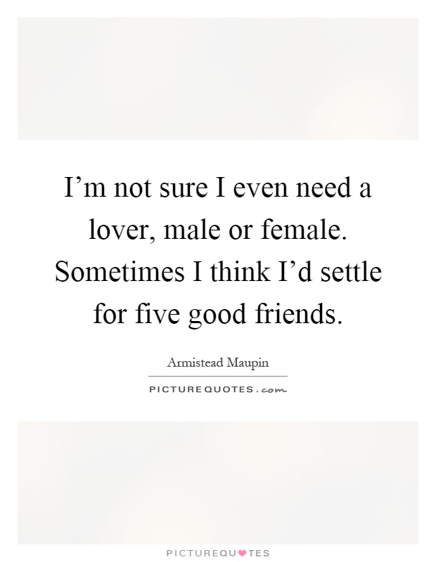 I'm not sure I even need a lover, male or female. Sometimes I think I'd settle for five good friends Picture Quote #1