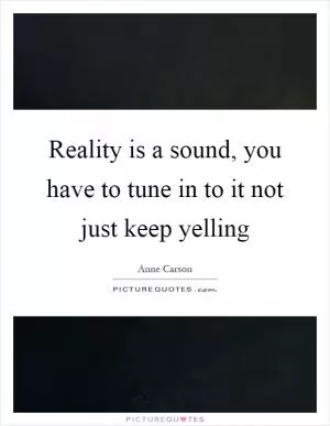 Reality is a sound, you have to tune in to it not just keep yelling Picture Quote #1