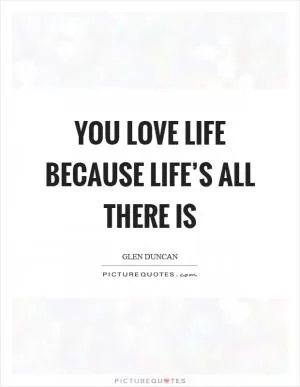 You love life because life’s all there is Picture Quote #1