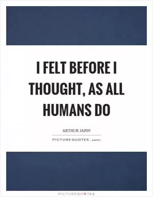 I felt before I thought, as all humans do Picture Quote #1