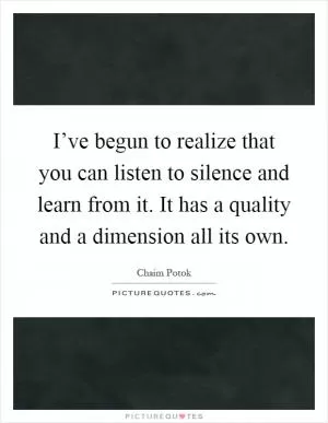 I’ve begun to realize that you can listen to silence and learn from it. It has a quality and a dimension all its own Picture Quote #1