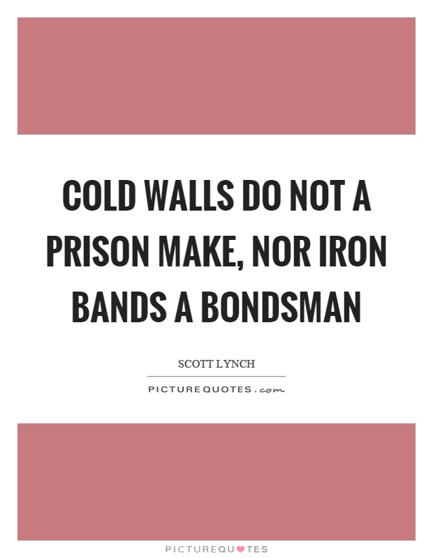 Cold walls do not a prison make, nor iron bands a bondsman Picture Quote #1