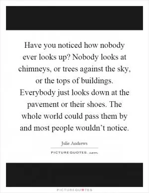 Have you noticed how nobody ever looks up? Nobody looks at chimneys, or trees against the sky, or the tops of buildings. Everybody just looks down at the pavement or their shoes. The whole world could pass them by and most people wouldn’t notice Picture Quote #1
