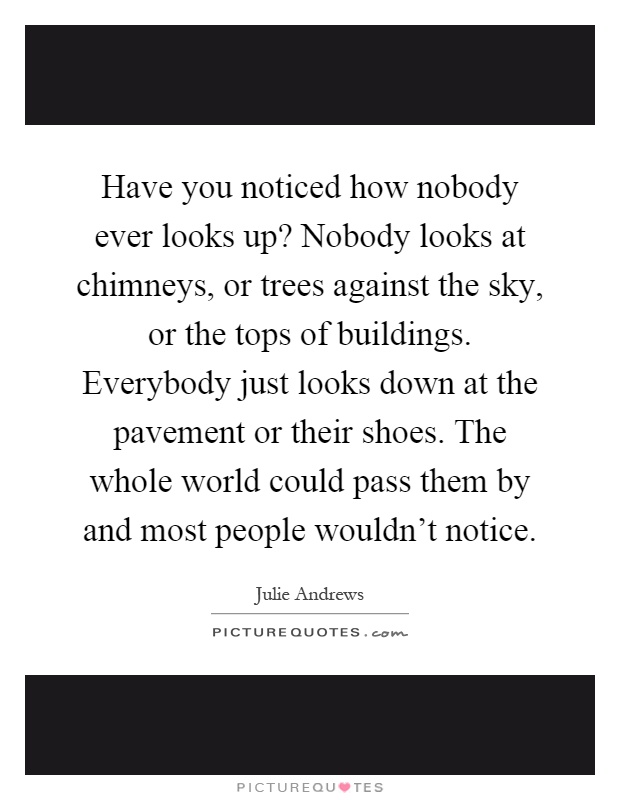 Have you noticed how nobody ever looks up? Nobody looks at chimneys, or trees against the sky, or the tops of buildings. Everybody just looks down at the pavement or their shoes. The whole world could pass them by and most people wouldn't notice Picture Quote #1