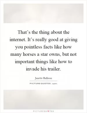 That’s the thing about the internet. It’s really good at giving you pointless facts like how many horses a star owns, but not important things like how to invade his trailer Picture Quote #1