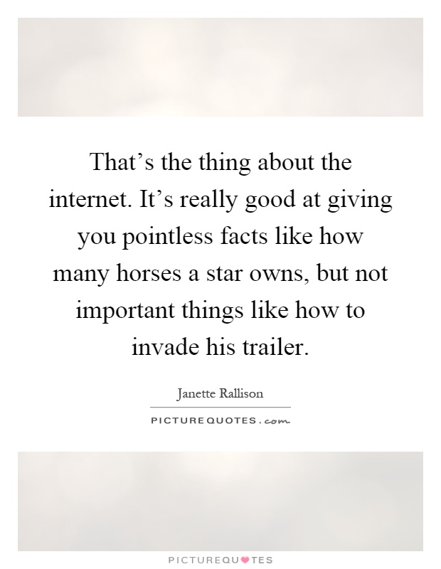 That's the thing about the internet. It's really good at giving you pointless facts like how many horses a star owns, but not important things like how to invade his trailer Picture Quote #1