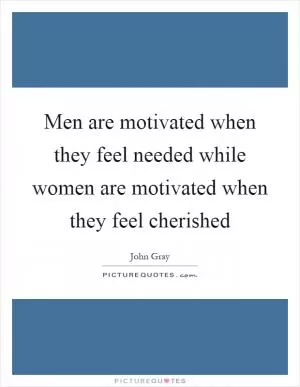 Men are motivated when they feel needed while women are motivated when they feel cherished Picture Quote #1