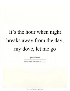 It’s the hour when night breaks away from the day, my dove, let me go Picture Quote #1