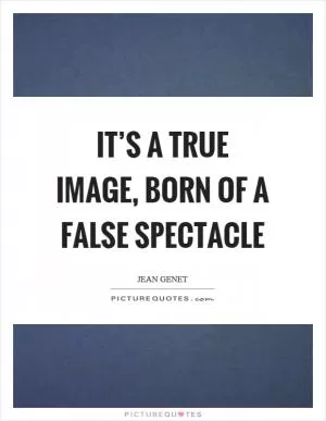 It’s a true image, born of a false spectacle Picture Quote #1