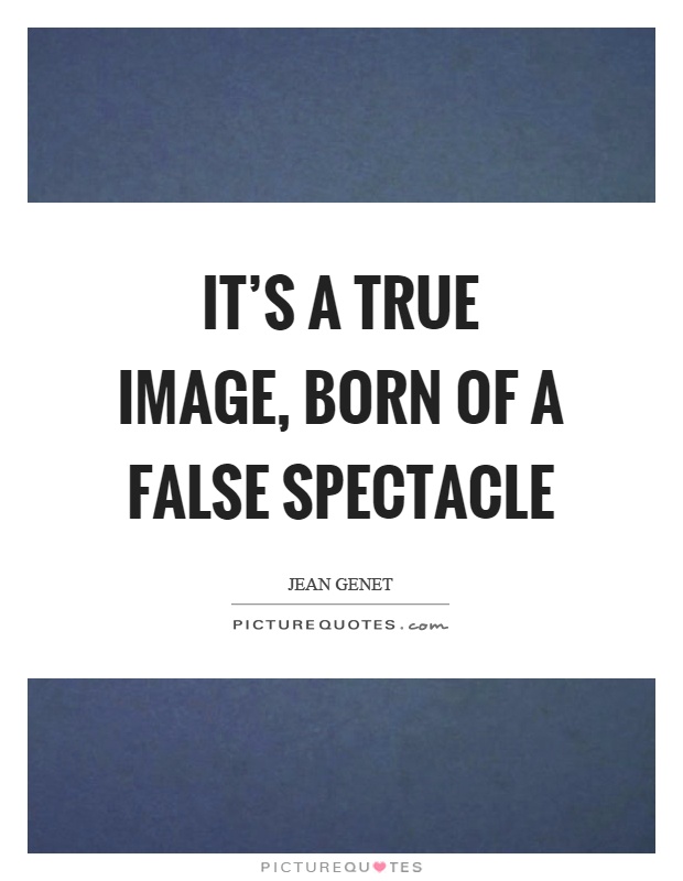 It's a true image, born of a false spectacle Picture Quote #1