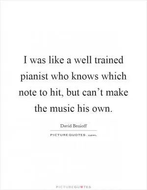 I was like a well trained pianist who knows which note to hit, but can’t make the music his own Picture Quote #1