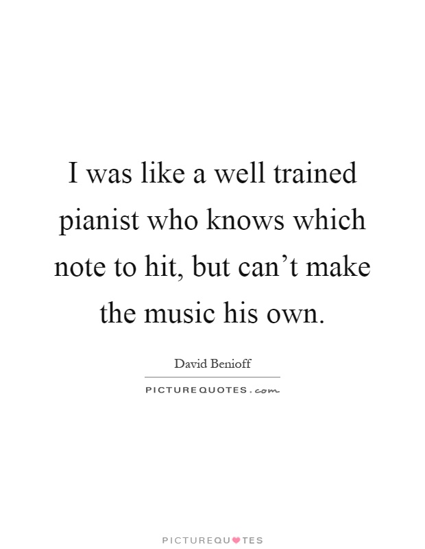 I was like a well trained pianist who knows which note to hit, but can't make the music his own Picture Quote #1