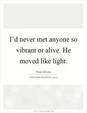 I’d never met anyone so vibrant or alive. He moved like light Picture Quote #1