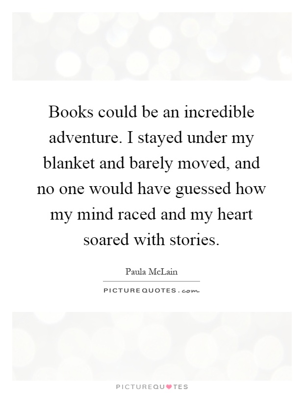Books could be an incredible adventure. I stayed under my blanket and barely moved, and no one would have guessed how my mind raced and my heart soared with stories Picture Quote #1